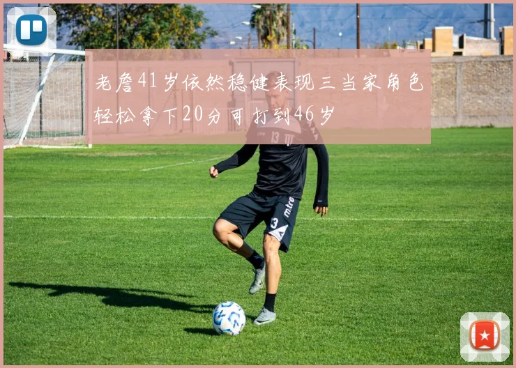 老詹41岁依然稳健表现三当家角色轻松拿下20分可打到46岁