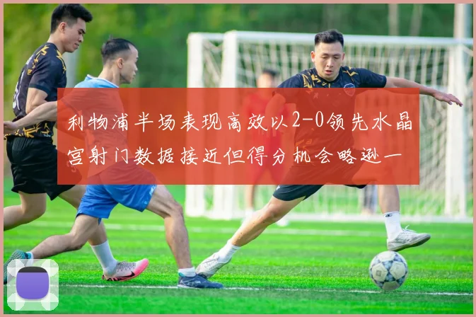 利物浦半场表现高效以2-0领先水晶宫射门数据接近但得分机会略逊一筹