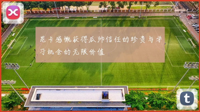昆卡感慨获得瓜帅信任的珍贵与学习机会的无限价值