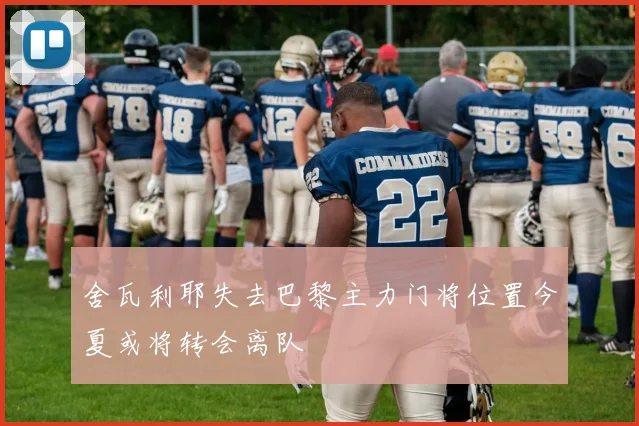舍瓦利耶失去巴黎主力门将位置今夏或将转会离队
