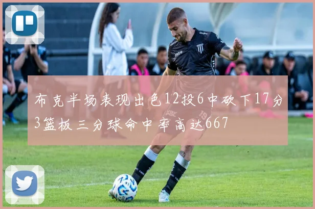布克半场表现出色12投6中砍下17分3篮板三分球命中率高达667