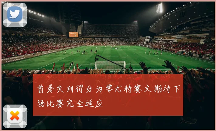 首秀失利得分为零尤特赛文期待下场比赛完全适应