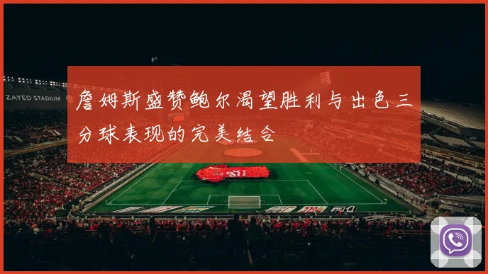詹姆斯盛赞鲍尔渴望胜利与出色三分球表现的完美结合