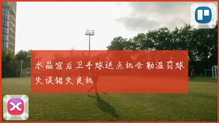 水晶宫后卫手球送点机会勒温罚球失误错失良机