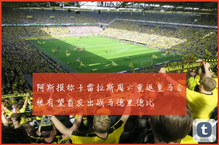 阿斯报称卡雷拉斯周六重返皇马合练有望首发出战马德里德比