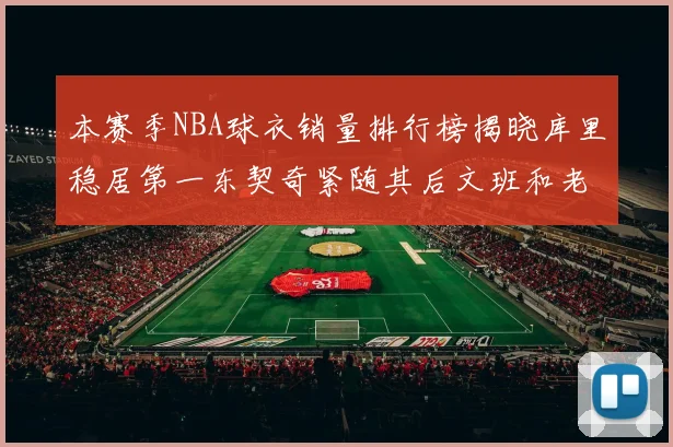 本赛季NBA球衣销量排行榜揭晓库里稳居第一东契奇紧随其后文班和老詹表现不俗