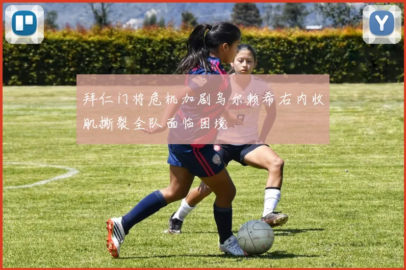 拜仁门将危机加剧乌尔赖希右内收肌撕裂全队面临困境