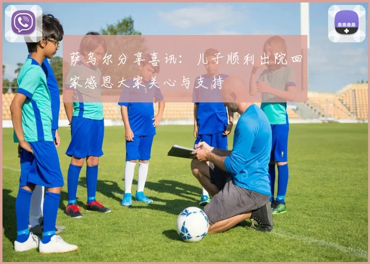 萨乌尔分享喜讯：儿子顺利出院回家感恩大家关心与支持