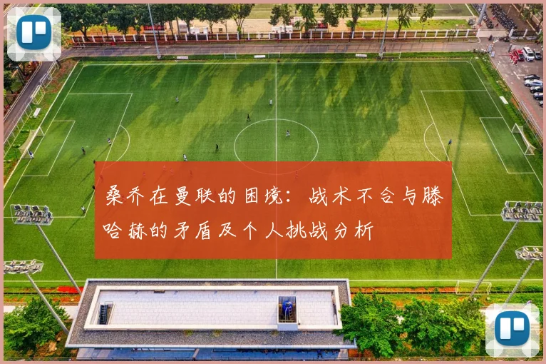 桑乔在曼联的困境：战术不合与滕哈赫的矛盾及个人挑战分析