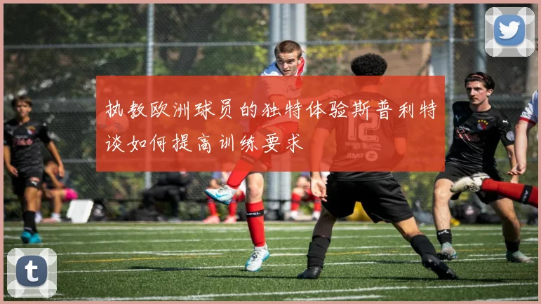 执教欧洲球员的独特体验斯普利特谈如何提高训练要求