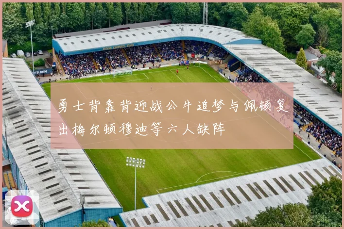 勇士背靠背迎战公牛追梦与佩顿复出梅尔顿穆迪等六人缺阵