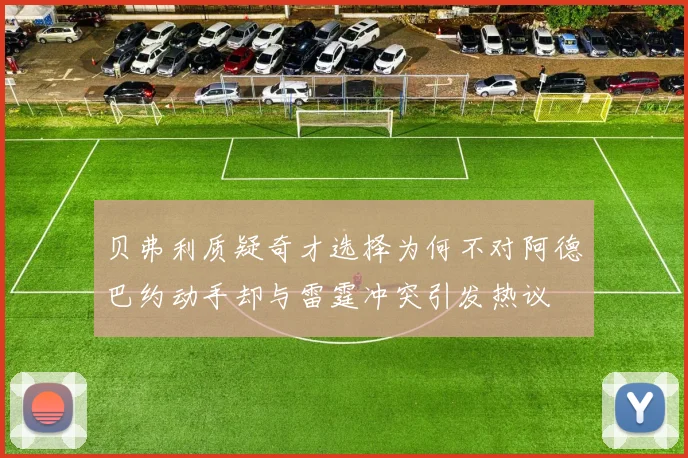 贝弗利质疑奇才选择为何不对阿德巴约动手却与雷霆冲突引发热议