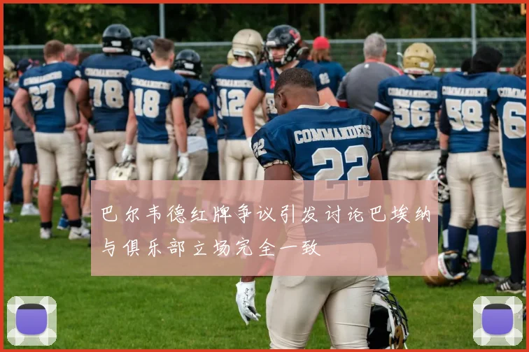 巴尔韦德红牌争议引发讨论巴埃纳与俱乐部立场完全一致