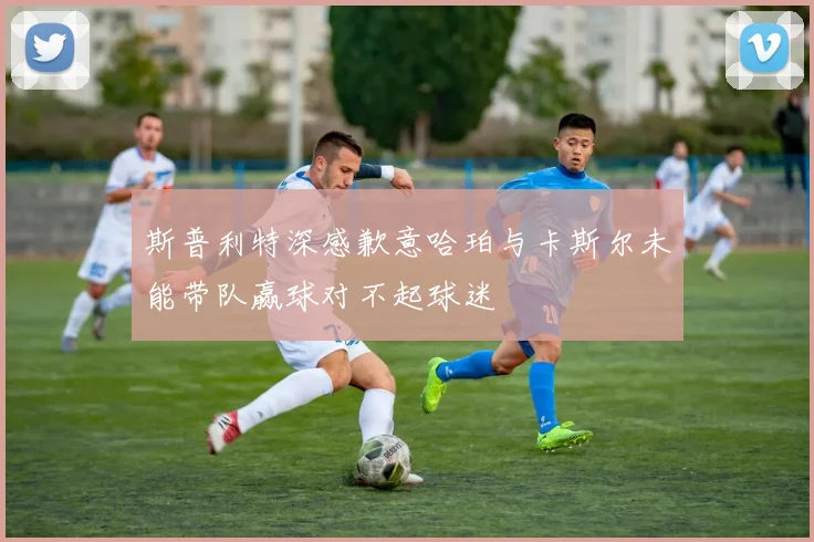 斯普利特深感歉意哈珀与卡斯尔未能带队赢球对不起球迷