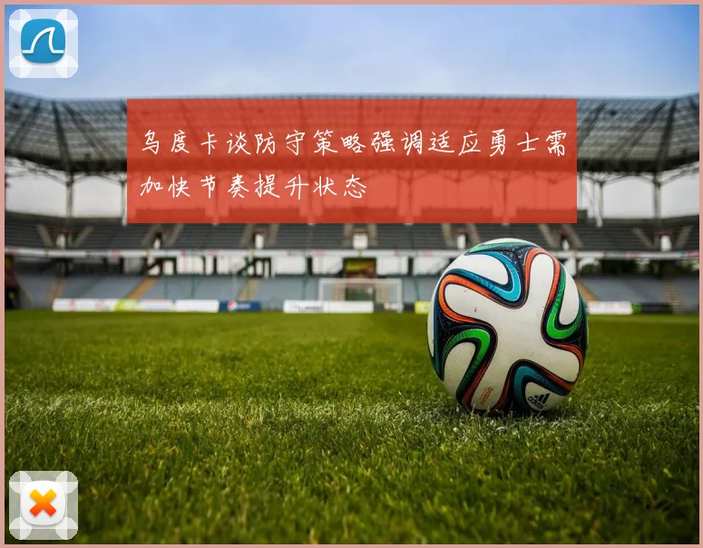 乌度卡谈防守策略强调适应勇士需加快节奏提升状态