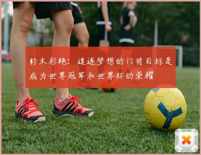 铃木彩艳：追逐梦想的门将目标是成为世界冠军和世界杯的荣耀