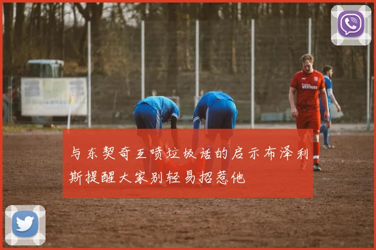 与东契奇互喷垃圾话的启示布泽利斯提醒大家别轻易招惹他