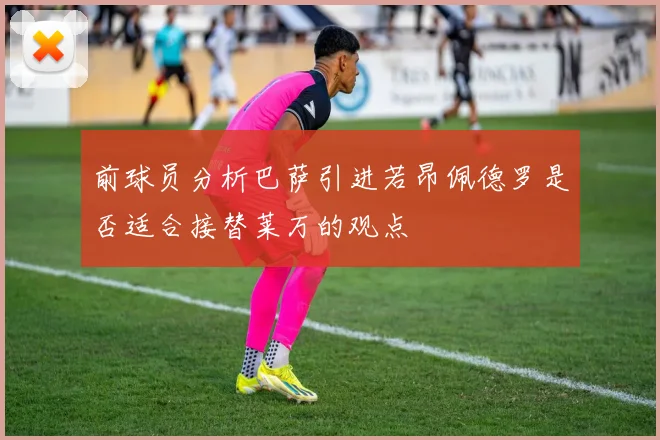 前球员分析巴萨引进若昂佩德罗是否适合接替莱万的观点