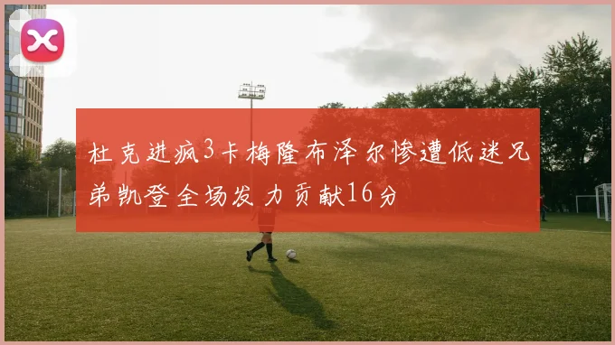 杜克进疯3卡梅隆布泽尔惨遭低迷兄弟凯登全场发力贡献16分
