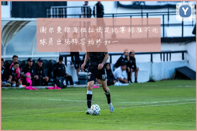 谢尔曼称马祖拉设定比赛标准不论球员出场阵容始终如一