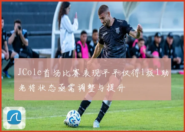 JCole首场比赛表现平平仅得1板1助老将状态亟需调整与提升